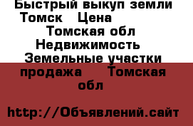 Быстрый выкуп земли Томск › Цена ­ 50 000 - Томская обл. Недвижимость » Земельные участки продажа   . Томская обл.